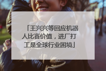 王兴兴等回应机器人比赛价值，进厂打工是全球行业困境