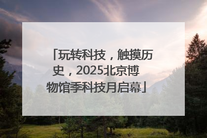 玩转科技，触摸历史，2025北京博物馆季科技月启幕