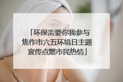 环保需要你我参与 焦作市六五环境日主题宣传点燃市民热情