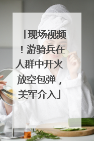 现场视频！游骑兵在人群中开火放空包弹，美军介入