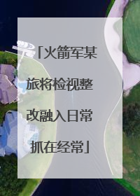 火箭军某旅将检视整改融入日常抓在经常