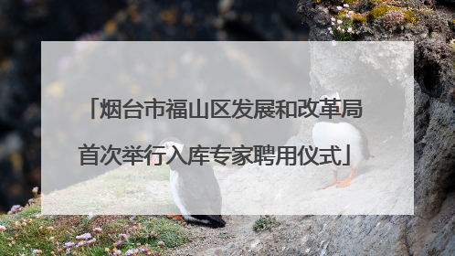 烟台市福山区发展和改革局首次举行入库专家聘用仪式