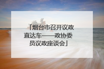 烟台市召开议政直达车——政协委员议政座谈会