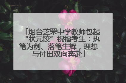 烟台芝罘中学教师包起“状元饺”祝福考生：执笔为剑、落笔生辉，理想与付出双向奔赴