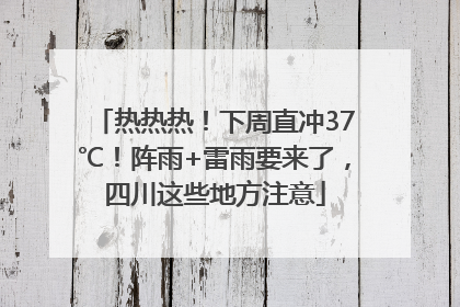 热热热！下周直冲37℃！阵雨+雷雨要来了，四川这些地方注意