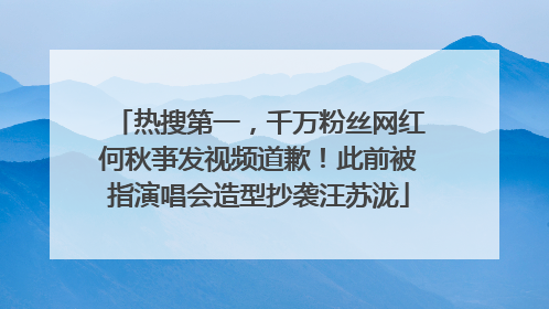 热搜第一，千万粉丝网红何秋亊发视频道歉！此前被指演唱会造型抄袭汪苏泷