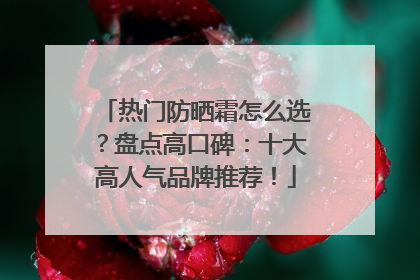 热门防晒霜怎么选？盘点高口碑：十大高人气品牌推荐！