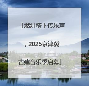 燃灯塔下传乐声，2025京津冀古建音乐季启幕