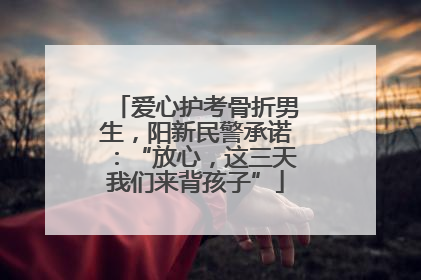 爱心护考骨折男生，阳新民警承诺：“放心，这三天我们来背孩子”