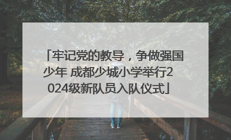 牢记党的教导，争做强国少年 成都少城小学举行2024级新队员入队仪式