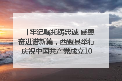 牢记嘱托铸忠诚 感恩奋进谱新篇，西盟县举行庆祝中国共产党成立104周年文艺晚会