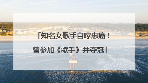 知名女歌手自曝患癌！曾参加《歌手》并夺冠