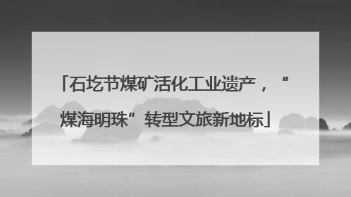 石圪节煤矿活化工业遗产，“煤海明珠”转型文旅新地标