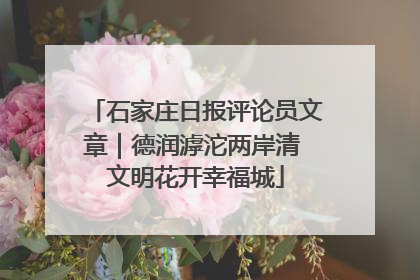 石家庄日报评论员文章｜德润滹沱两岸清 文明花开幸福城