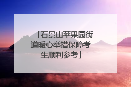 石景山苹果园街道暖心举措保障考生顺利参考