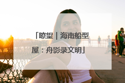 瞭望｜海南船型屋：舟影录文明