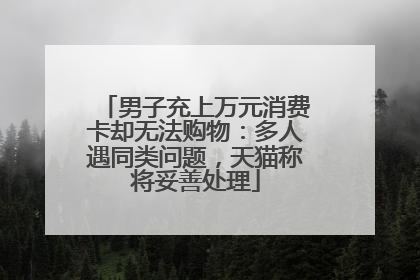 男子充上万元消费卡却无法购物：多人遇同类问题，天猫称将妥善处理