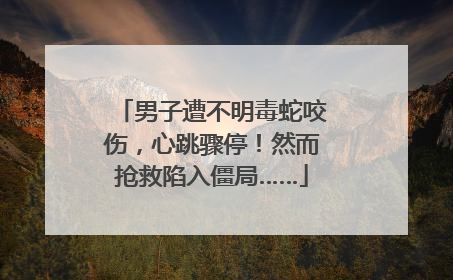 男子遭不明毒蛇咬伤，心跳骤停！然而抢救陷入僵局……