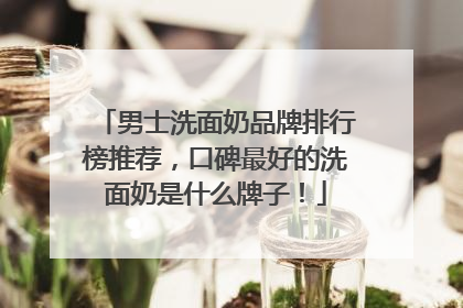 男士洗面奶品牌排行榜推荐，口碑最好的洗面奶是什么牌子！