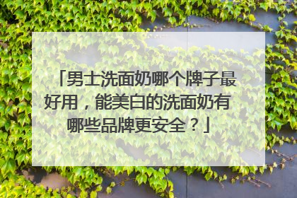 男士洗面奶哪个牌子最好用，能美白的洗面奶有哪些品牌更安全？