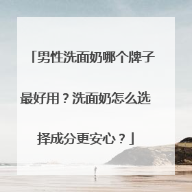 男性洗面奶哪个牌子最好用？洗面奶怎么选择成分更安心？