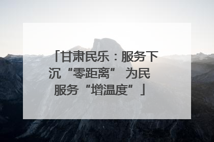 甘肃民乐：服务下沉“零距离” 为民服务“增温度”