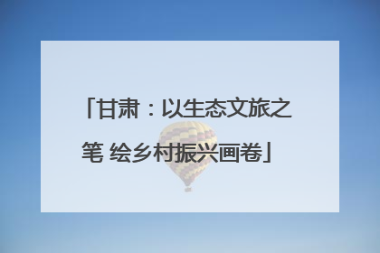 甘肃：以生态文旅之笔 绘乡村振兴画卷