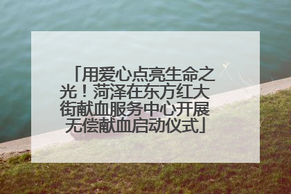 用爱心点亮生命之光！菏泽在东方红大街献血服务中心开展无偿献血启动仪式