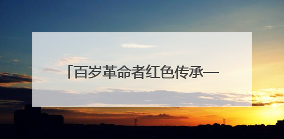 百岁革命者红色传承——武警南平支队开展“七一”主题实践活动
