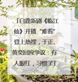 白鹿新剧《临江仙》开播“难看”登上热搜，于正、黄奕回应争议：有人眼红，习惯了