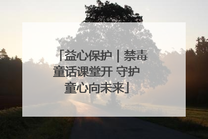 益心保护｜禁毒童话课堂开 守护童心向未来