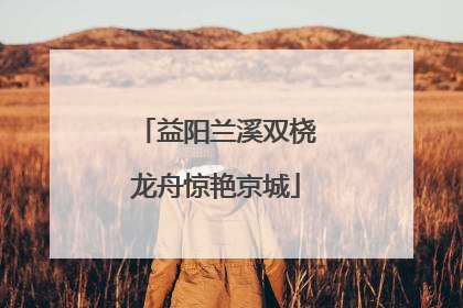 益阳兰溪双桡龙舟惊艳京城