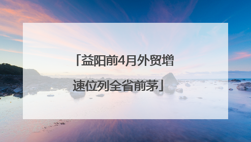 益阳前4月外贸增速位列全省前茅