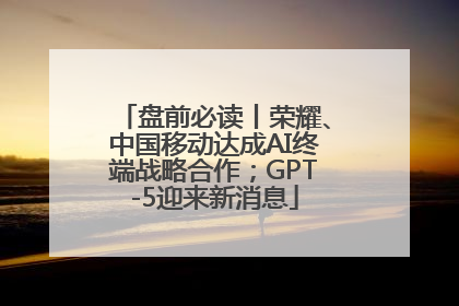 盘前必读丨荣耀、中国移动达成AI终端战略合作；GPT-5迎来新消息