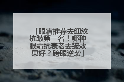 眼霜推荐去细纹抗皱第一名！哪种眼霜抗衰老去皱效果好？跨眼逆袭