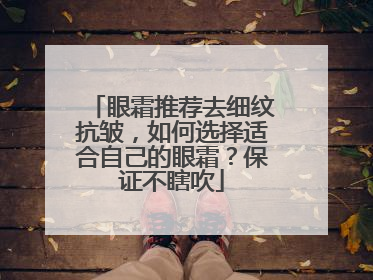 眼霜推荐去细纹抗皱，如何选择适合自己的眼霜？保证不瞎吹