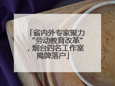 省内外专家聚力“劳动教育改革”，烟台四名工作室揭牌落户