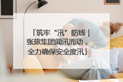 筑牢“汛”防线｜张旅集团闻汛而动，全力确保安全度汛