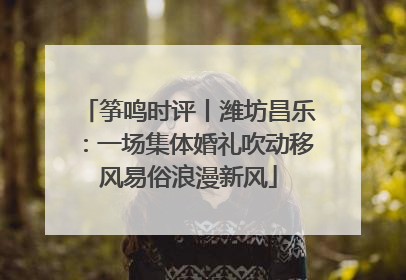 筝鸣时评丨潍坊昌乐：一场集体婚礼吹动移风易俗浪漫新风