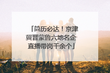 简历必达！京津冀晋蒙鲁六地名企直播带岗千余个