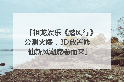 祖龙娱乐《踏风行》公测火爆，3D放置修仙新风潮席卷而来