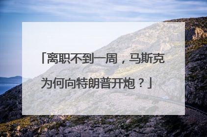 离职不到一周，马斯克为何向特朗普开炮？