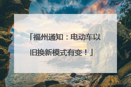 福州通知：电动车以旧换新模式有变！