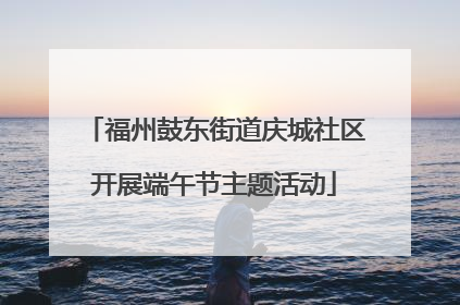 福州鼓东街道庆城社区开展端午节主题活动