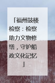福州鼓楼检察：检察助力文物修缮，守护船政文化记忆
