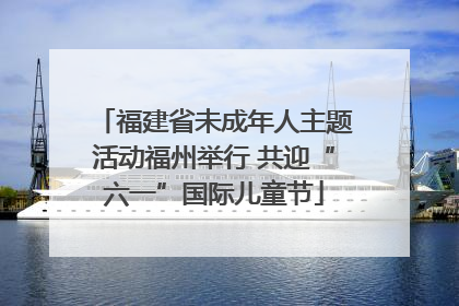 福建省未成年人主题活动福州举行 共迎“六一”国际儿童节