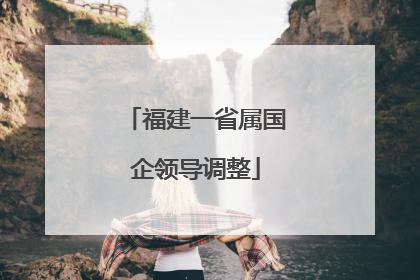福建一省属国企领导调整