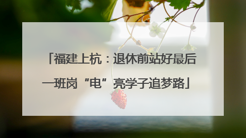 福建上杭：退休前站好最后一班岗“电”亮学子追梦路