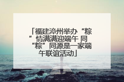 福建漳州举办“粽”情满满迎端午 同“粽”同源是一家端午联谊活动