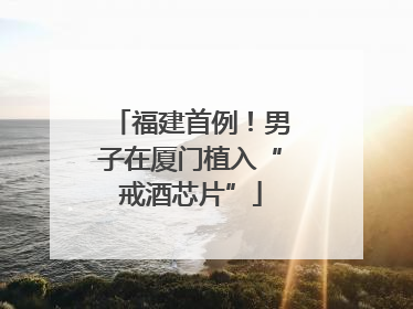 福建首例！男子在厦门植入“戒酒芯片”